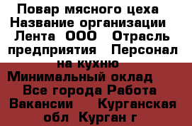 Повар мясного цеха › Название организации ­ Лента, ООО › Отрасль предприятия ­ Персонал на кухню › Минимальный оклад ­ 1 - Все города Работа » Вакансии   . Курганская обл.,Курган г.